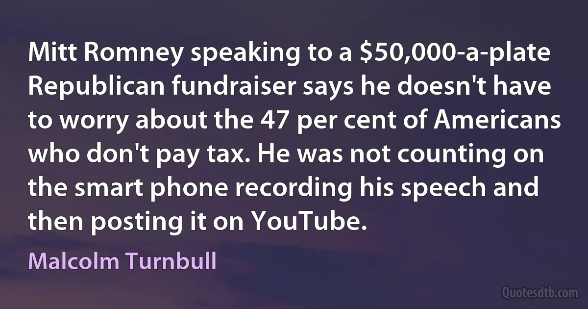 Mitt Romney speaking to a $50,000-a-plate Republican fundraiser says he doesn't have to worry about the 47 per cent of Americans who don't pay tax. He was not counting on the smart phone recording his speech and then posting it on YouTube. (Malcolm Turnbull)