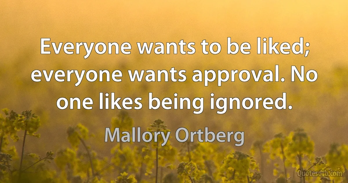 Everyone wants to be liked; everyone wants approval. No one likes being ignored. (Mallory Ortberg)