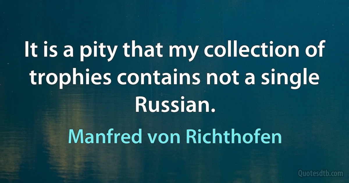 It is a pity that my collection of trophies contains not a single Russian. (Manfred von Richthofen)