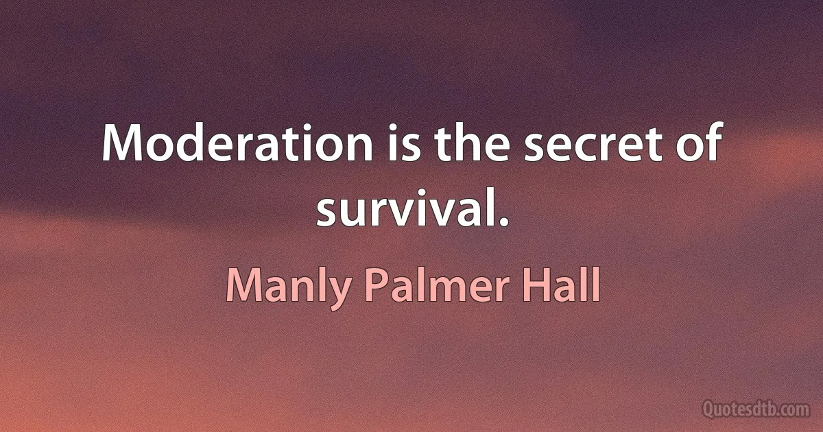 Moderation is the secret of survival. (Manly Palmer Hall)