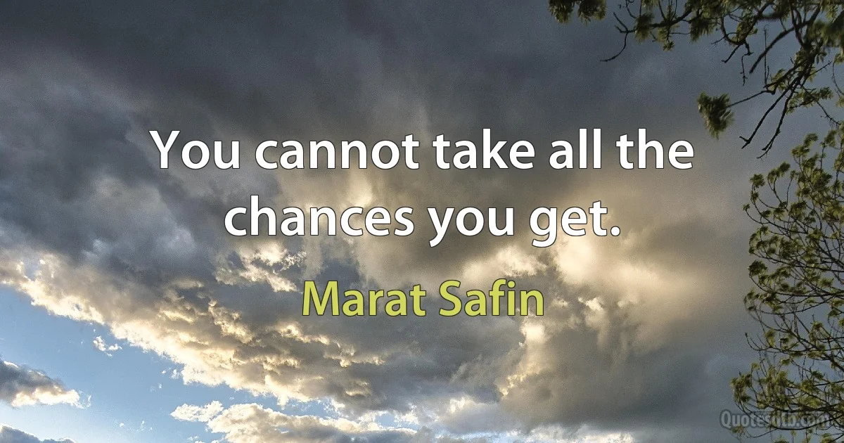 You cannot take all the chances you get. (Marat Safin)