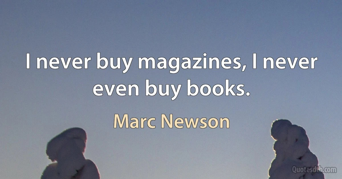 I never buy magazines, I never even buy books. (Marc Newson)