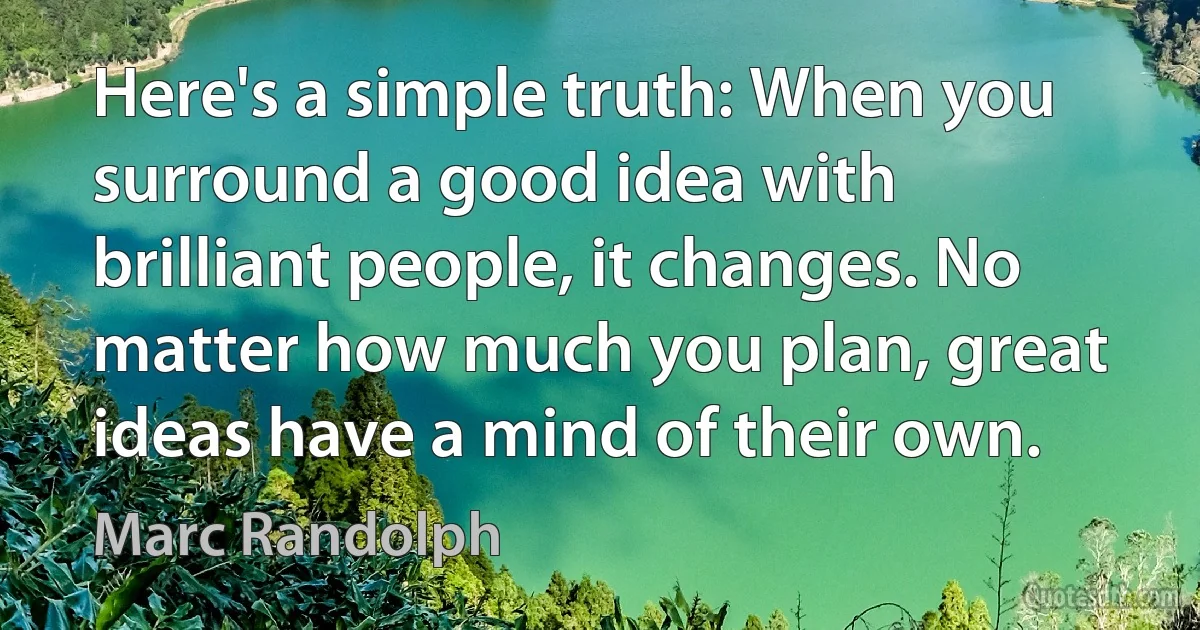 Here's a simple truth: When you surround a good idea with brilliant people, it changes. No matter how much you plan, great ideas have a mind of their own. (Marc Randolph)