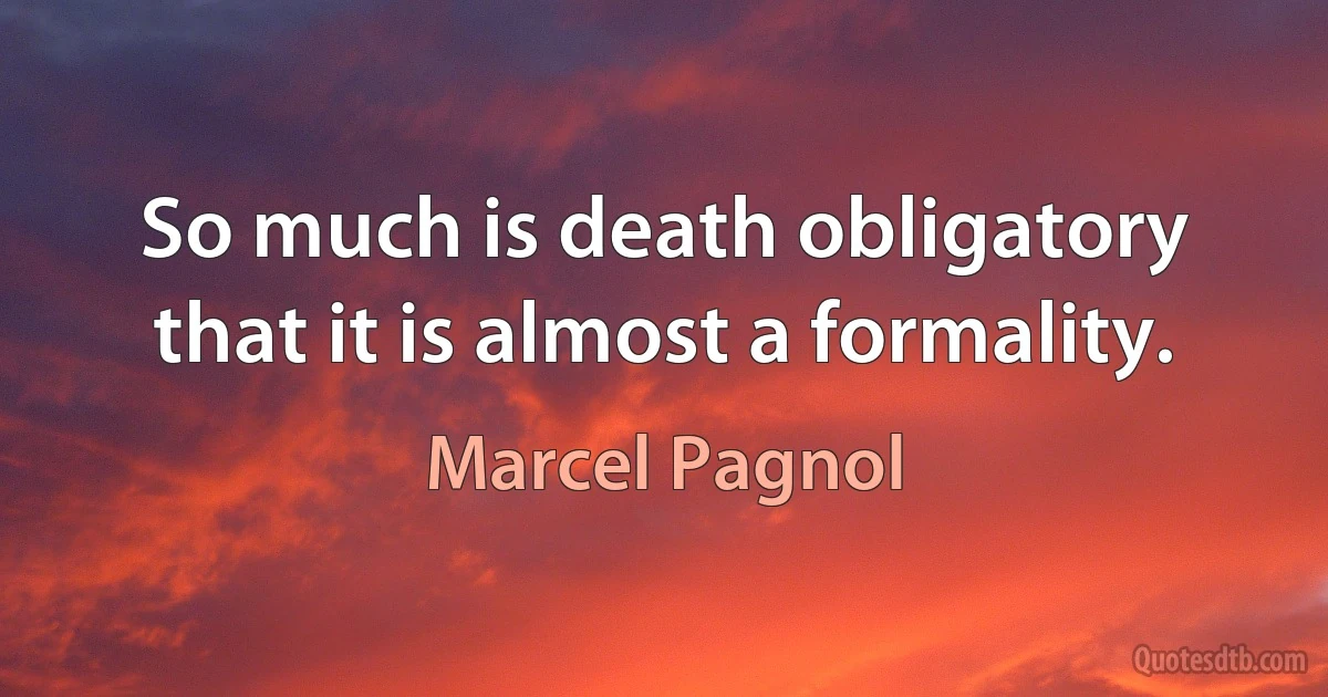 So much is death obligatory that it is almost a formality. (Marcel Pagnol)