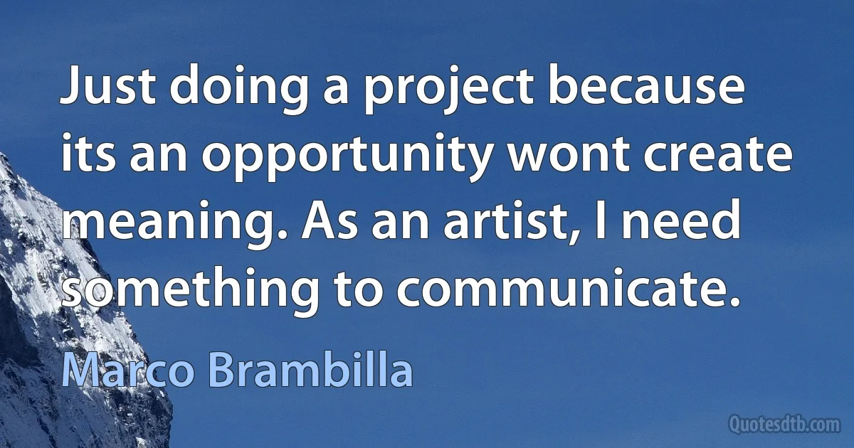 Just doing a project because its an opportunity wont create meaning. As an artist, I need something to communicate. (Marco Brambilla)