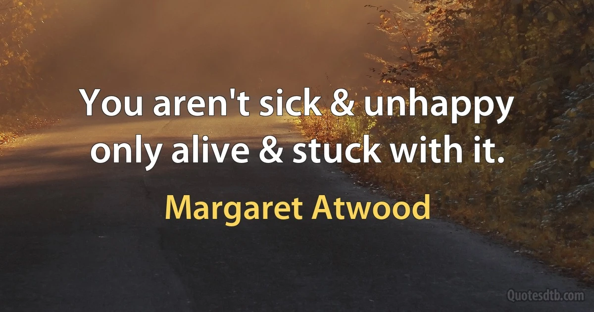 You aren't sick & unhappy only alive & stuck with it. (Margaret Atwood)