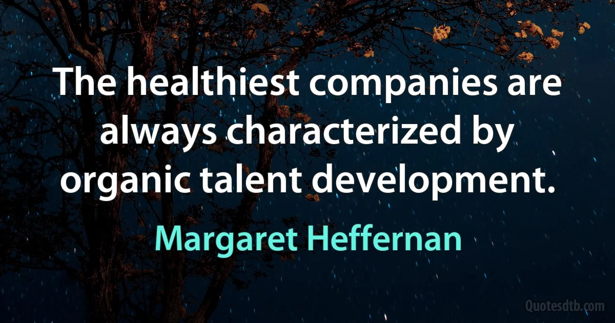 The healthiest companies are always characterized by organic talent development. (Margaret Heffernan)