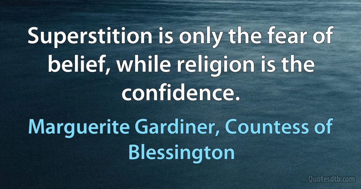 Superstition is only the fear of belief, while religion is the confidence. (Marguerite Gardiner, Countess of Blessington)