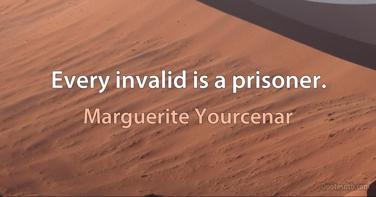 Every invalid is a prisoner. (Marguerite Yourcenar)