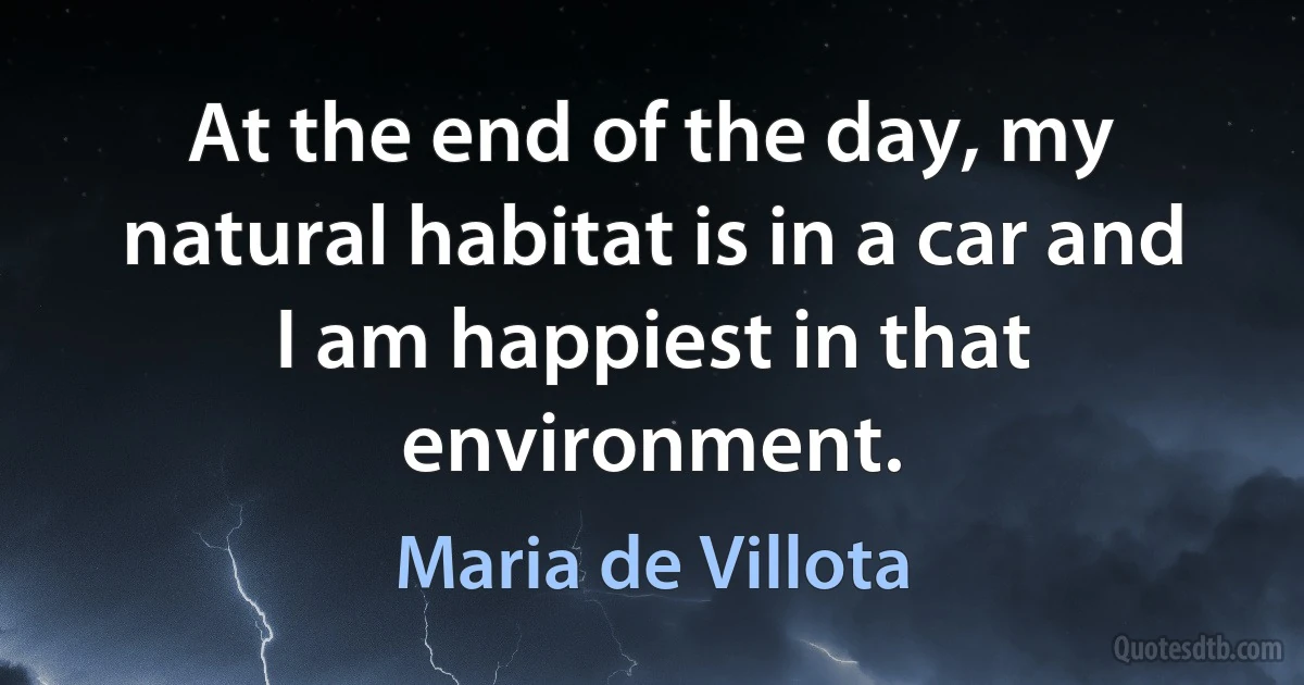 At the end of the day, my natural habitat is in a car and I am happiest in that environment. (Maria de Villota)