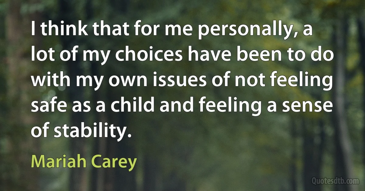 I think that for me personally, a lot of my choices have been to do with my own issues of not feeling safe as a child and feeling a sense of stability. (Mariah Carey)