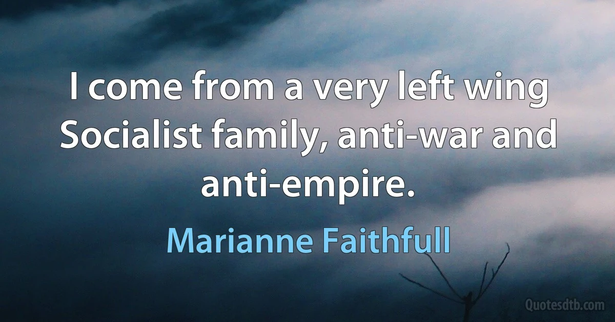 I come from a very left wing Socialist family, anti-war and anti-empire. (Marianne Faithfull)