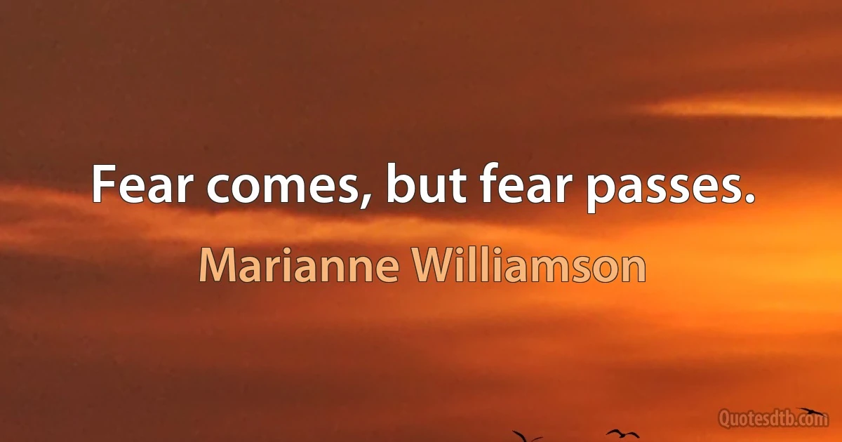 Fear comes, but fear passes. (Marianne Williamson)