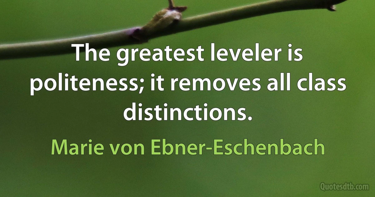 The greatest leveler is politeness; it removes all class distinctions. (Marie von Ebner-Eschenbach)