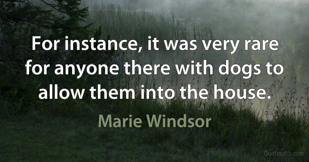 For instance, it was very rare for anyone there with dogs to allow them into the house. (Marie Windsor)