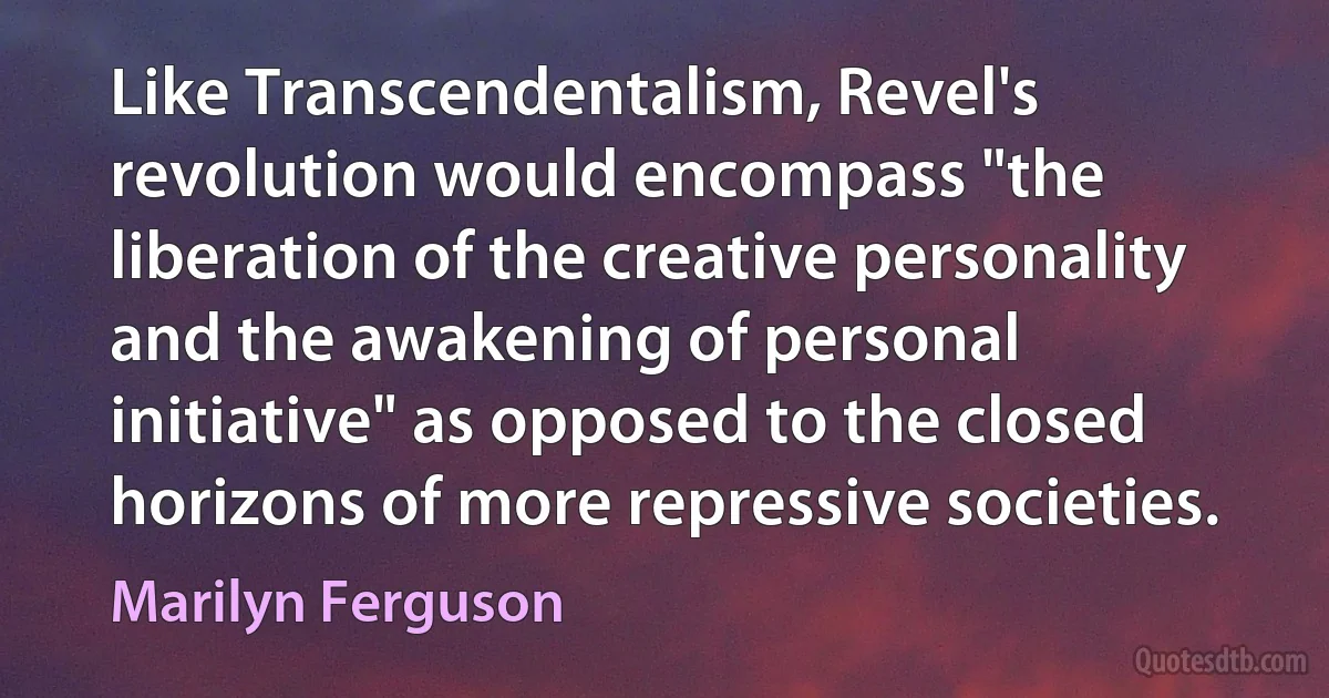 Like Transcendentalism, Revel's revolution would encompass "the liberation of the creative personality and the awakening of personal initiative" as opposed to the closed horizons of more repressive societies. (Marilyn Ferguson)