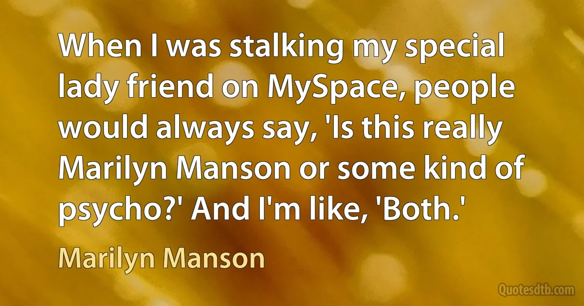 When I was stalking my special lady friend on MySpace, people would always say, 'Is this really Marilyn Manson or some kind of psycho?' And I'm like, 'Both.' (Marilyn Manson)