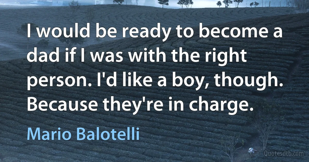 I would be ready to become a dad if I was with the right person. I'd like a boy, though. Because they're in charge. (Mario Balotelli)