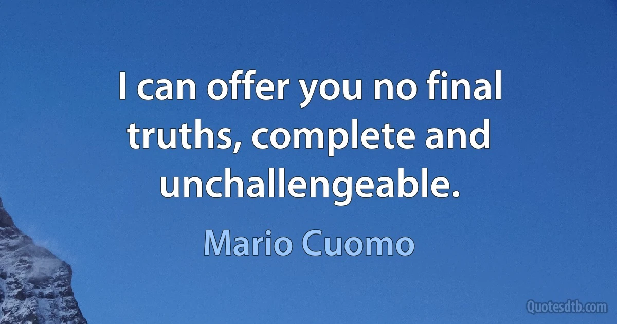 I can offer you no final truths, complete and unchallengeable. (Mario Cuomo)