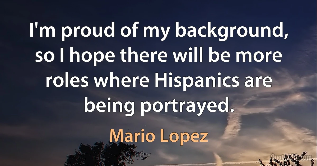 I'm proud of my background, so I hope there will be more roles where Hispanics are being portrayed. (Mario Lopez)