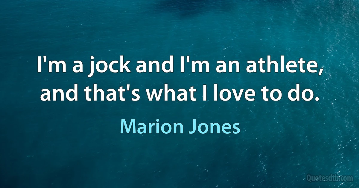 I'm a jock and I'm an athlete, and that's what I love to do. (Marion Jones)