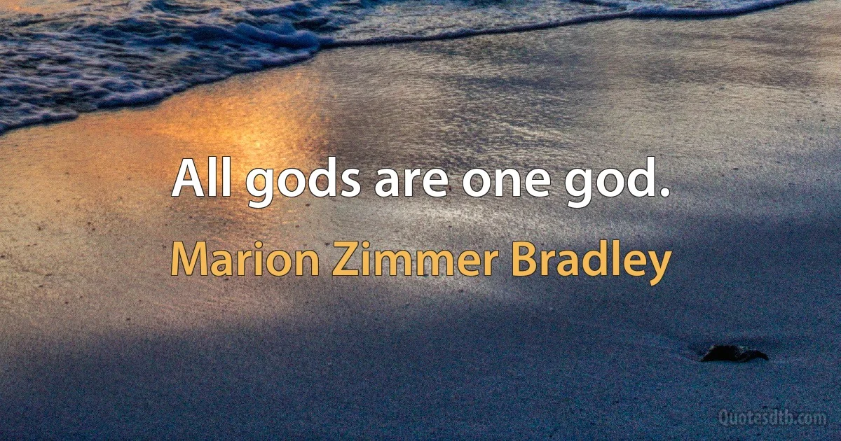 All gods are one god. (Marion Zimmer Bradley)