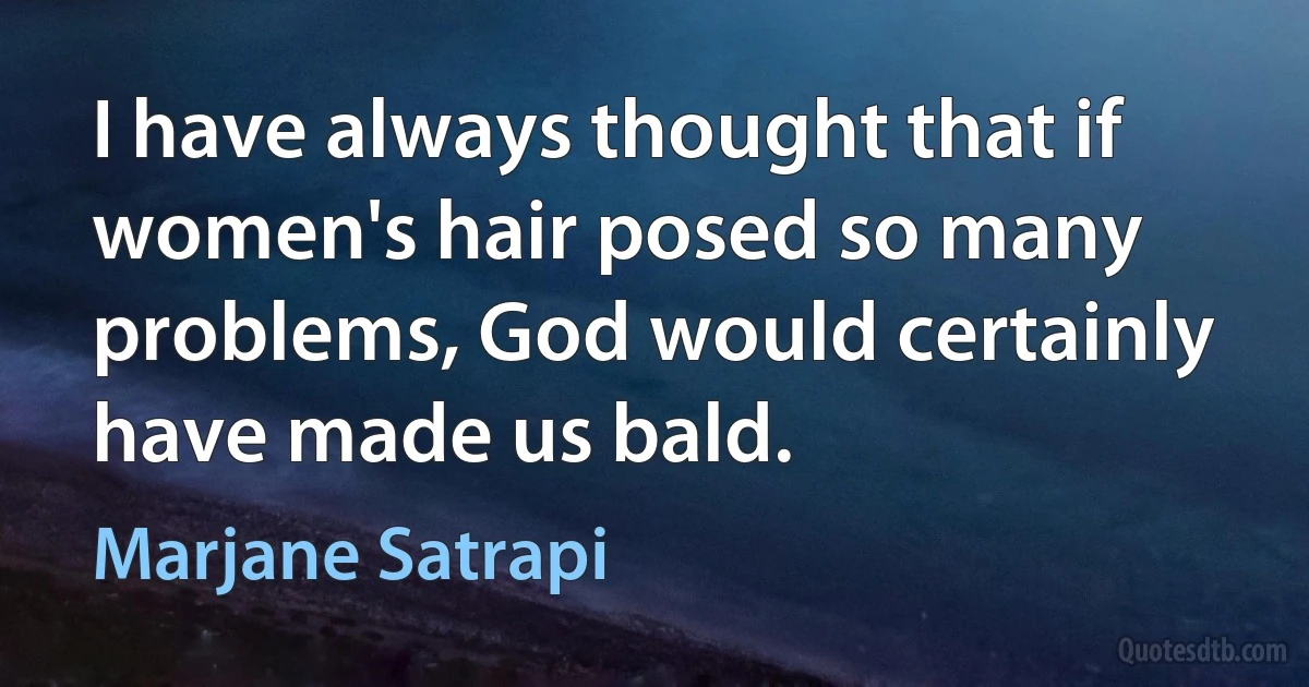 I have always thought that if women's hair posed so many problems, God would certainly have made us bald. (Marjane Satrapi)