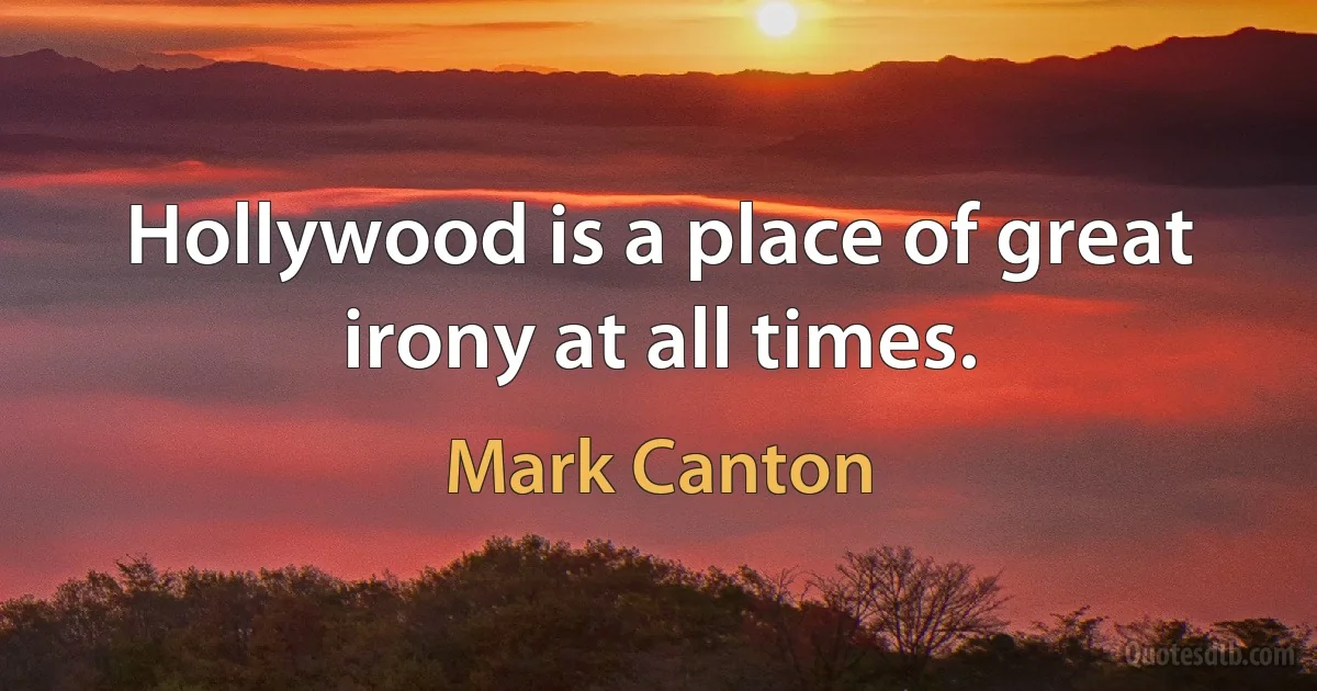 Hollywood is a place of great irony at all times. (Mark Canton)