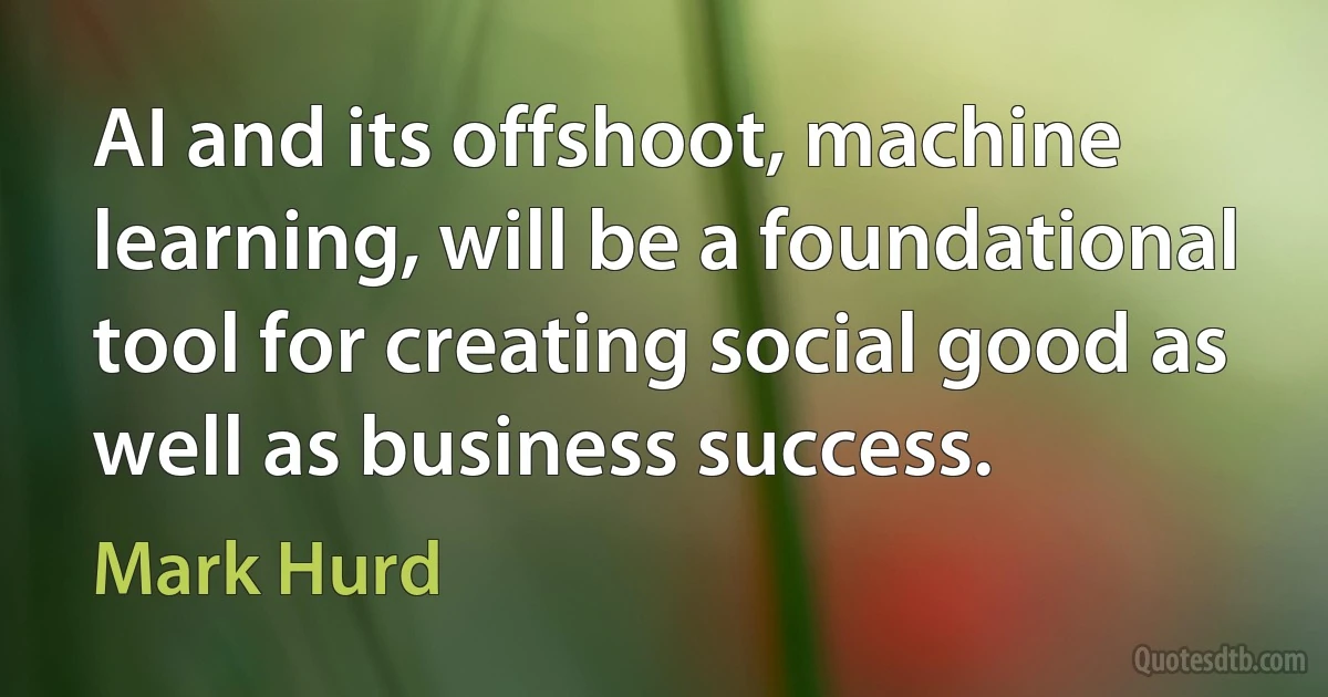 AI and its offshoot, machine learning, will be a foundational tool for creating social good as well as business success. (Mark Hurd)