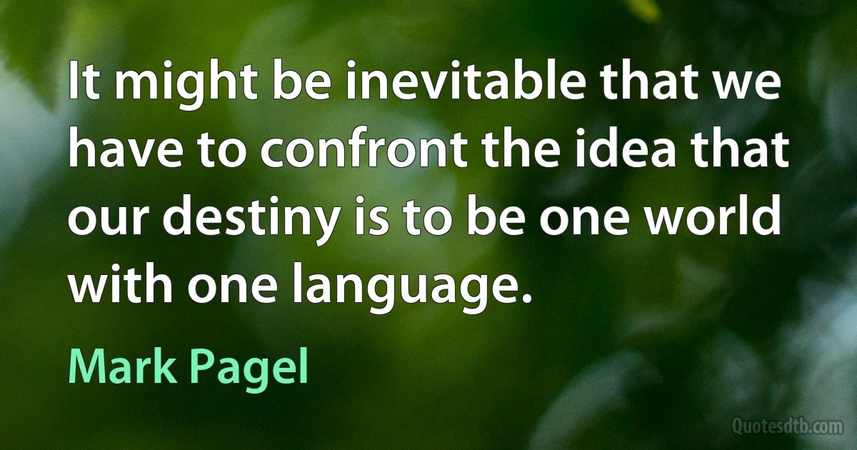 It might be inevitable that we have to confront the idea that our destiny is to be one world with one language. (Mark Pagel)