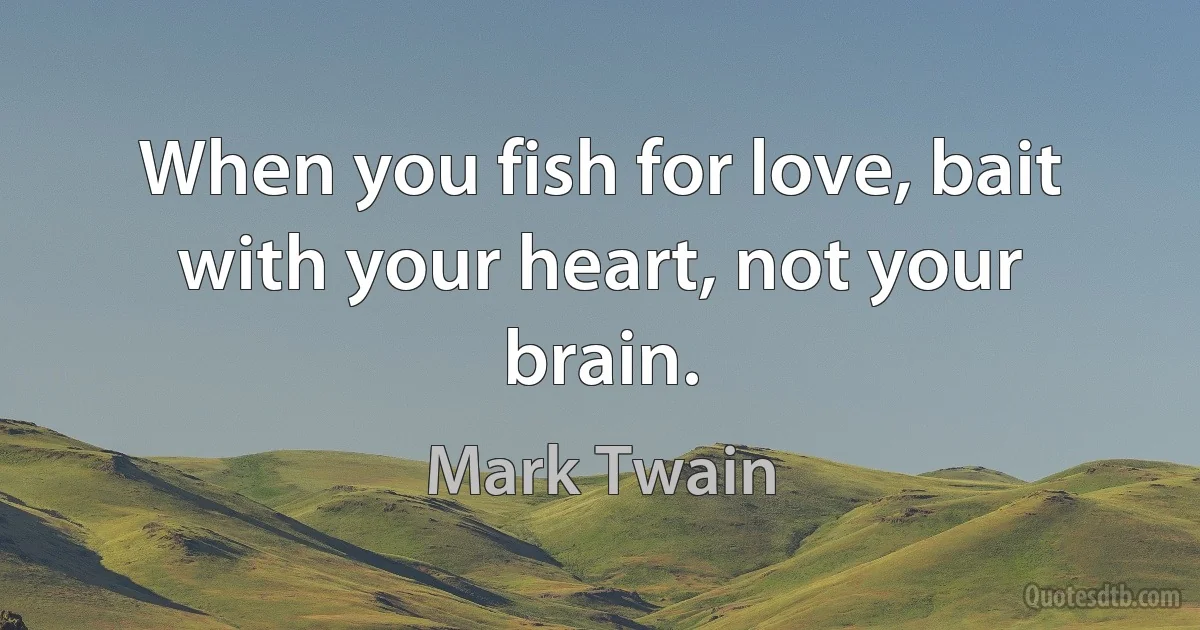 When you fish for love, bait with your heart, not your brain. (Mark Twain)