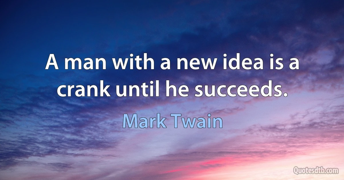 A man with a new idea is a crank until he succeeds. (Mark Twain)