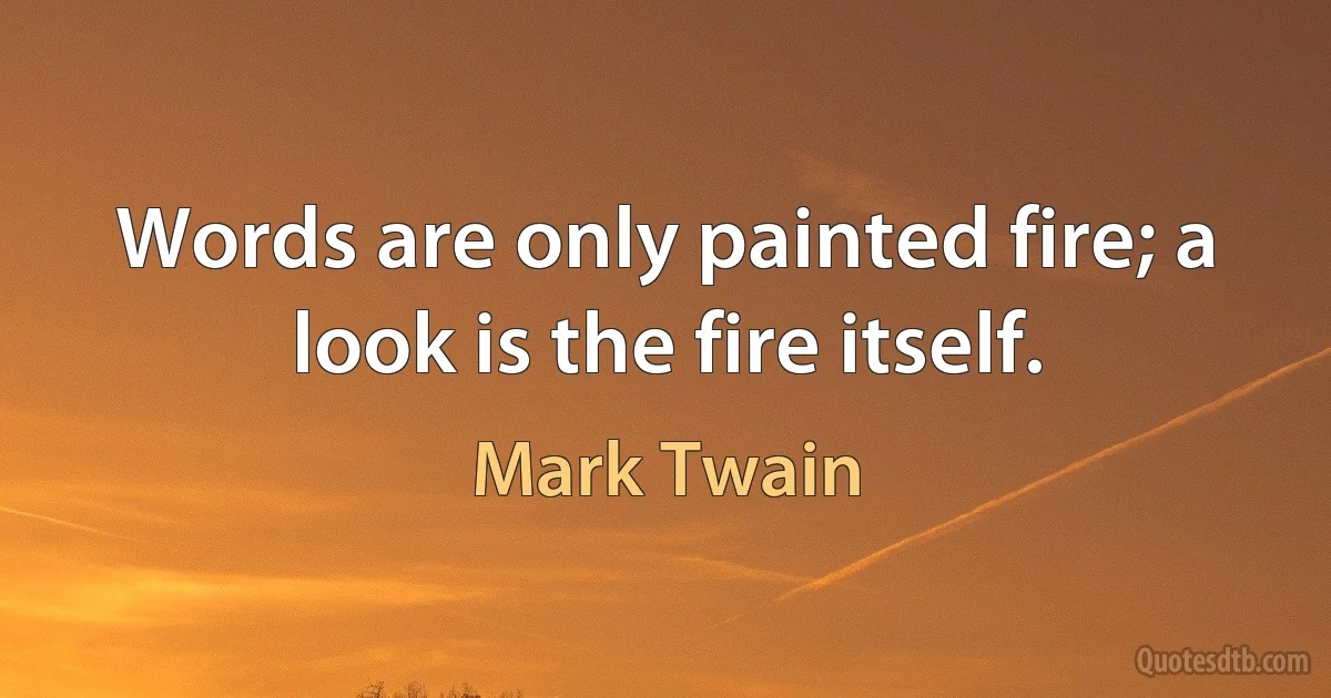 Words are only painted fire; a look is the fire itself. (Mark Twain)