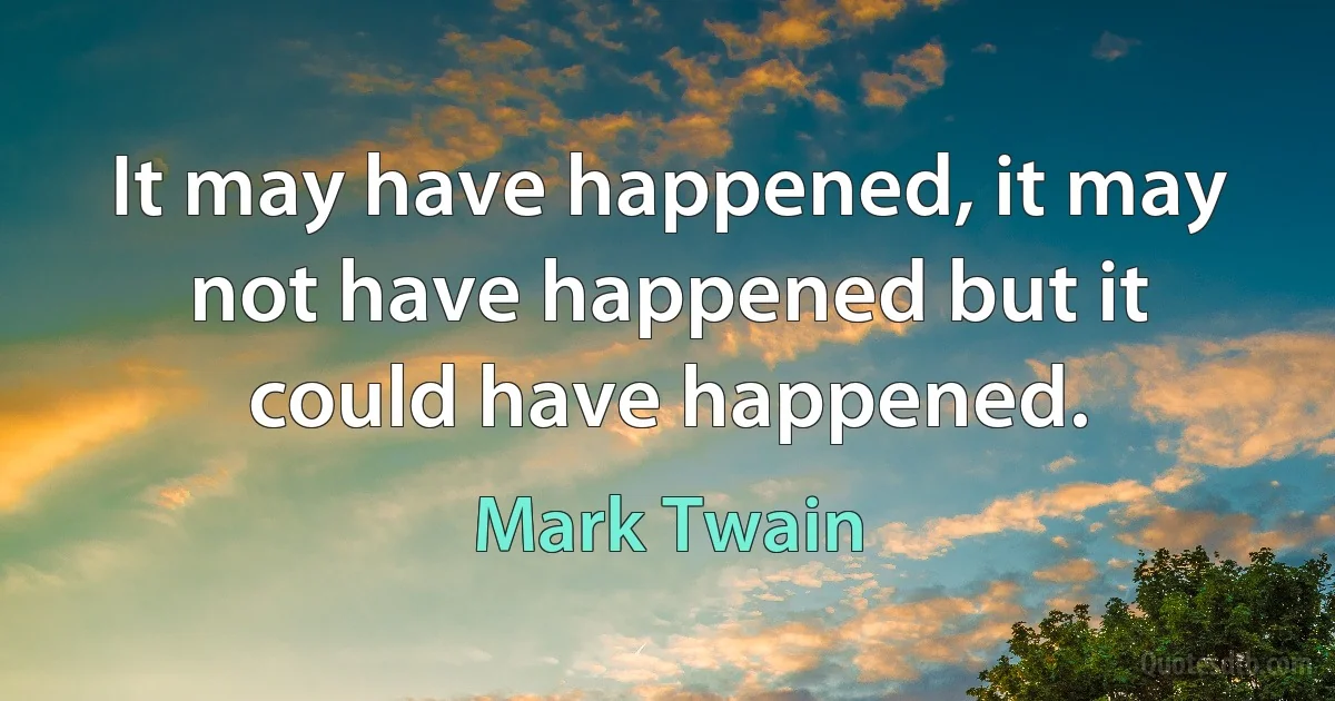 It may have happened, it may not have happened but it could have happened. (Mark Twain)