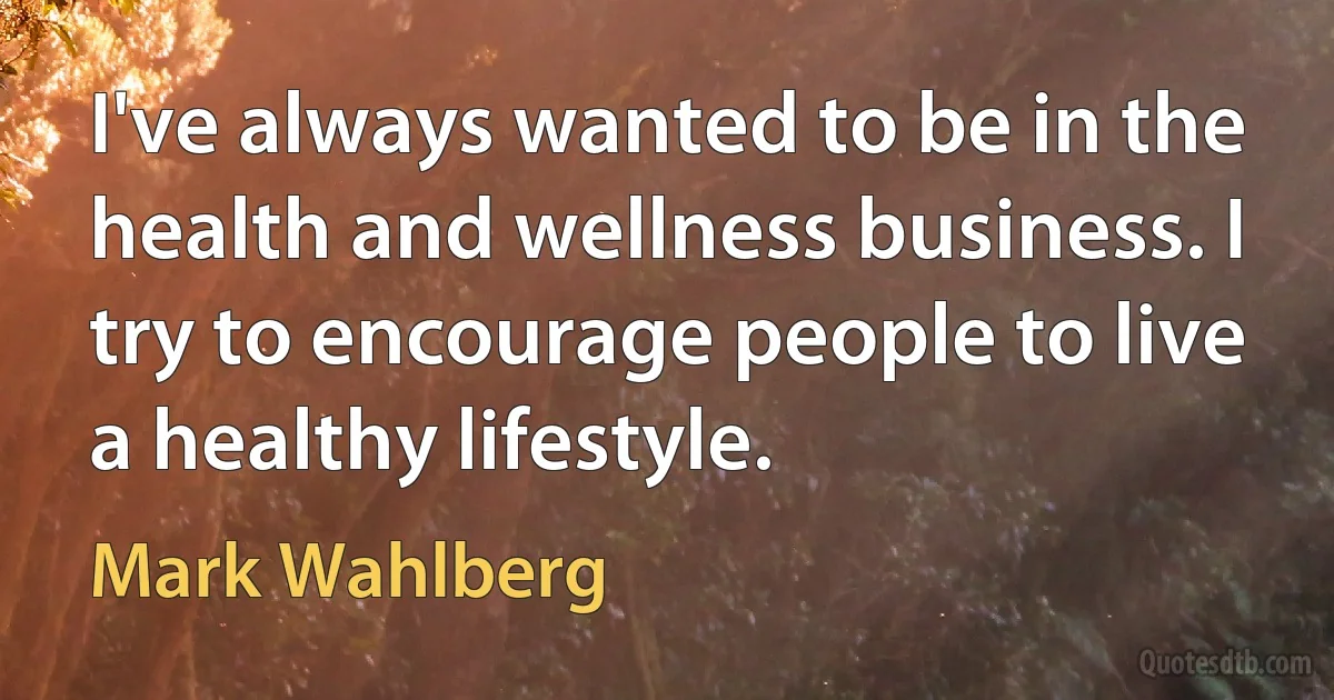 I've always wanted to be in the health and wellness business. I try to encourage people to live a healthy lifestyle. (Mark Wahlberg)