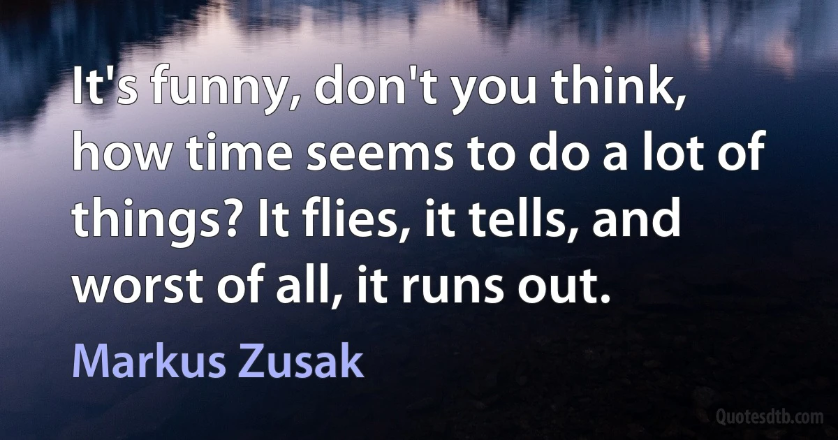 It's funny, don't you think, how time seems to do a lot of things? It flies, it tells, and worst of all, it runs out. (Markus Zusak)