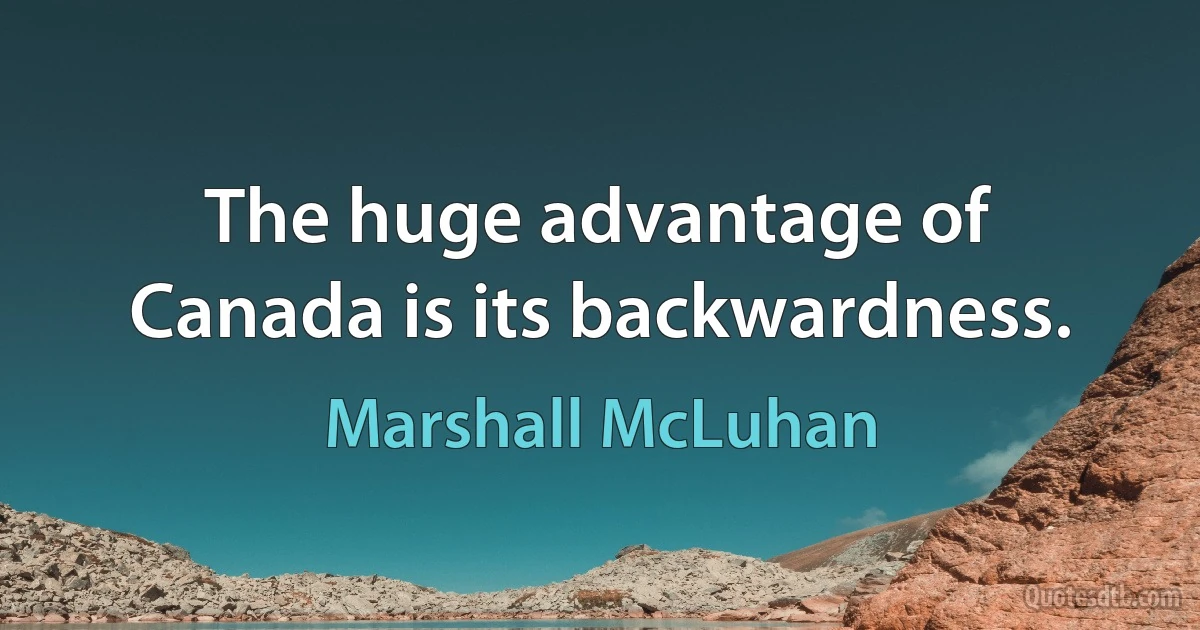 The huge advantage of Canada is its backwardness. (Marshall McLuhan)