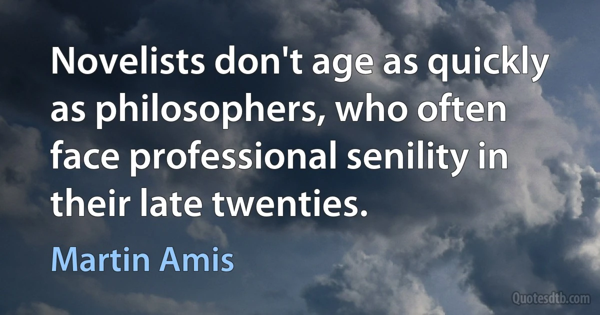 Novelists don't age as quickly as philosophers, who often face professional senility in their late twenties. (Martin Amis)