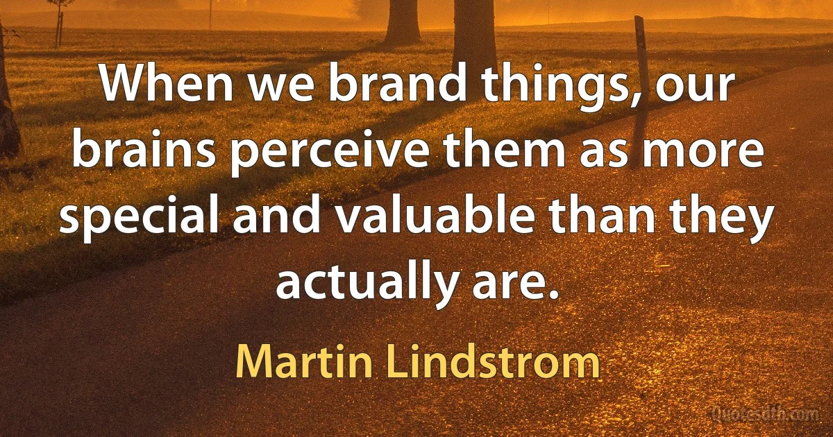 When we brand things, our brains perceive them as more special and valuable than they actually are. (Martin Lindstrom)