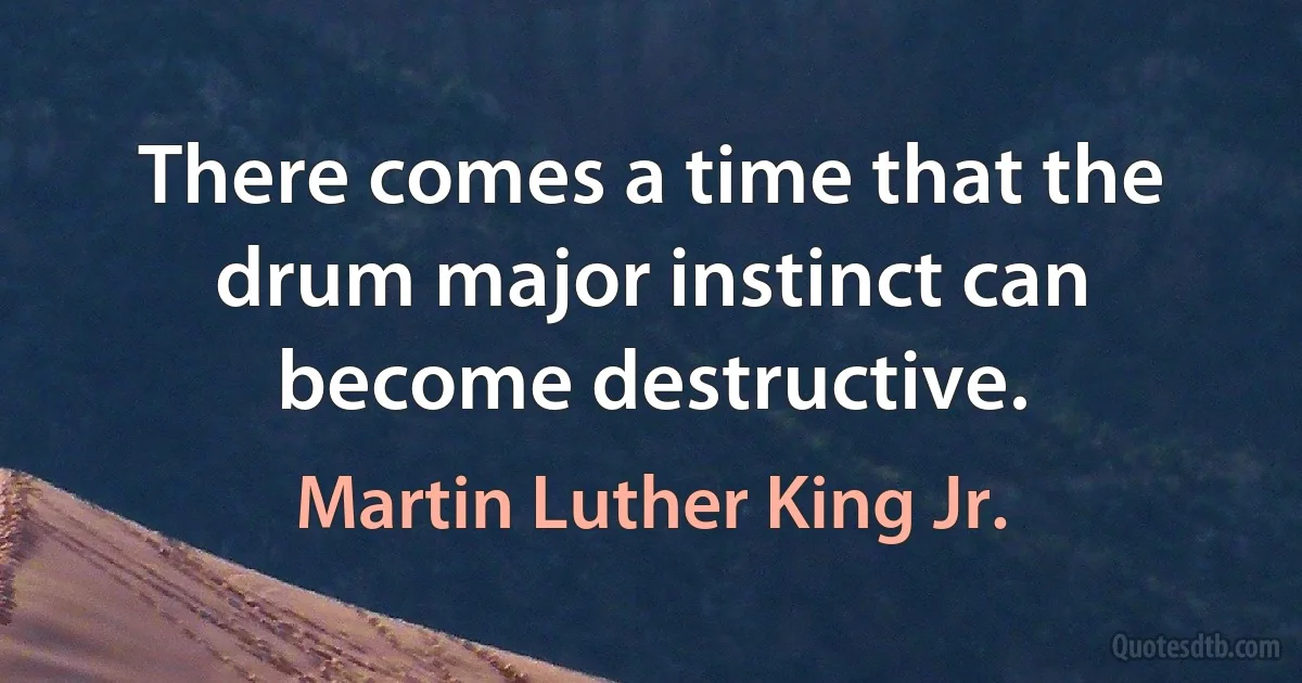 There comes a time that the drum major instinct can become destructive. (Martin Luther King Jr.)