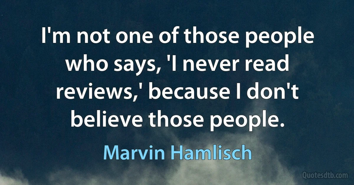 I'm not one of those people who says, 'I never read reviews,' because I don't believe those people. (Marvin Hamlisch)