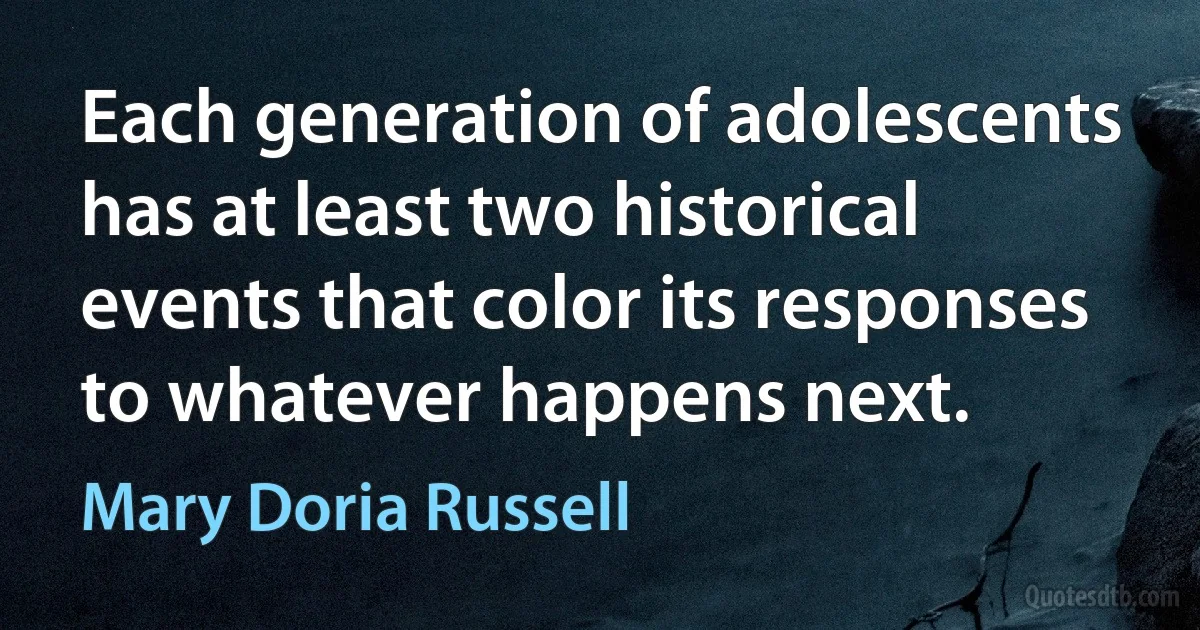 Each generation of adolescents has at least two historical events that color its responses to whatever happens next. (Mary Doria Russell)