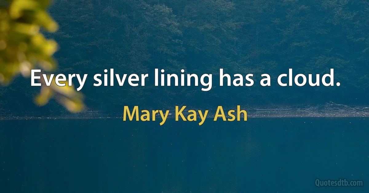 Every silver lining has a cloud. (Mary Kay Ash)