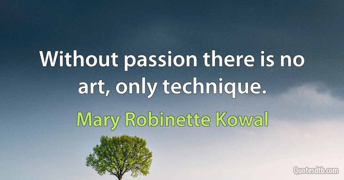 Without passion there is no art, only technique. (Mary Robinette Kowal)