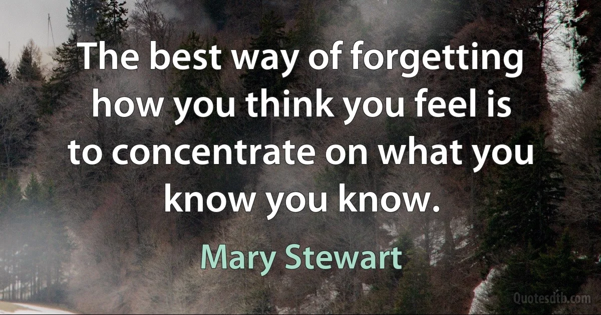 The best way of forgetting how you think you feel is to concentrate on what you know you know. (Mary Stewart)