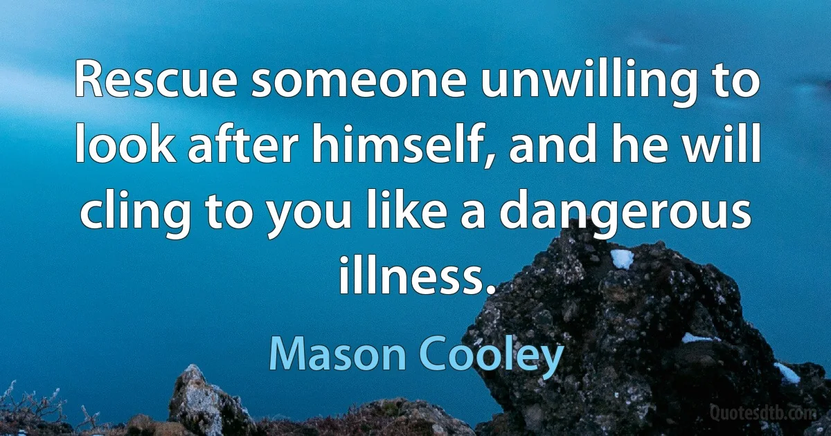 Rescue someone unwilling to look after himself, and he will cling to you like a dangerous illness. (Mason Cooley)