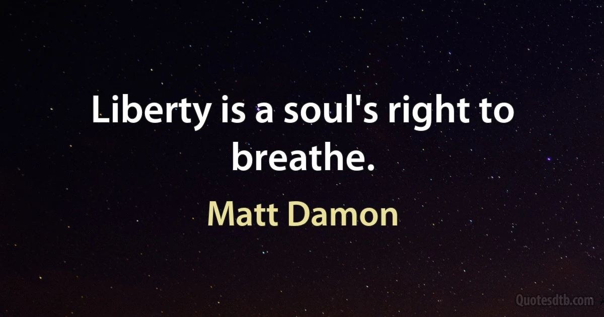 Liberty is a soul's right to breathe. (Matt Damon)