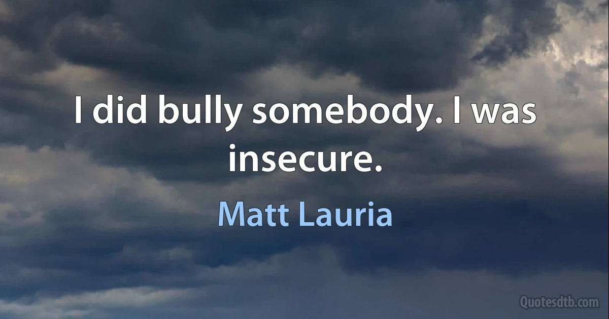 I did bully somebody. I was insecure. (Matt Lauria)