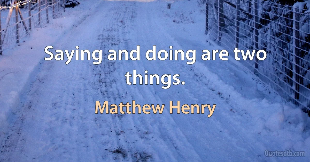 Saying and doing are two things. (Matthew Henry)