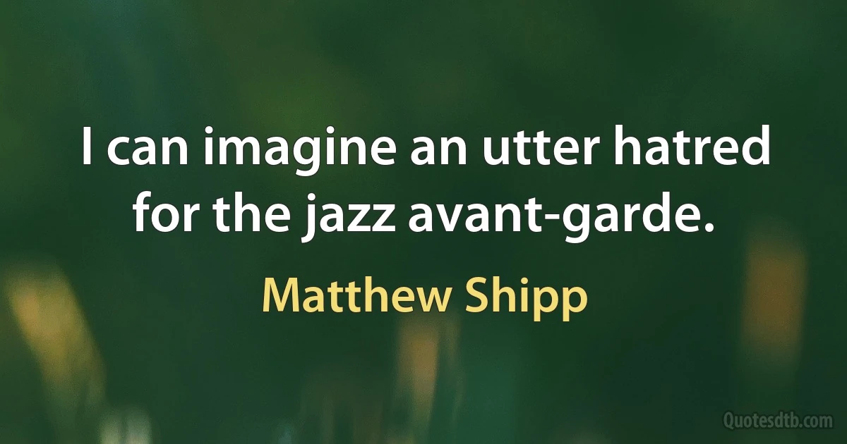 I can imagine an utter hatred for the jazz avant-garde. (Matthew Shipp)